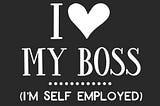 I love my boss, I’am self employed!