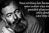 “Once writing has become your major vice and greatest pleasure, only death can stop it.” — Ernest Hemingway