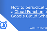 How to periodically run a Cloud Function using Google Cloud Scheduler