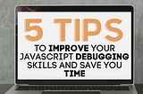 5 Tips To Improve Your JavaScript Debugging Skills and Save You Time