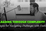 Leading Through Complexity: Strategies for Navigating Challenges with Confidence