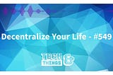 Decentralize Your Life — #549