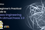 A Beginner’s Practical Guide to Containerisation and Chaos Engineering with LitmusChaos 2.0