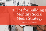 3 Tips for Building a Monthly Social Media Strategy