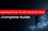 Integrating Power BI with Cloud Services: A Complete Guide