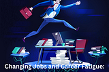 Changing Jobs and Career Fatigue: Navigating Transitions for Professional Renewal