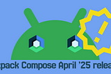 April ’25 Jetpack Compose Drop: My Favorite New Features 🔥