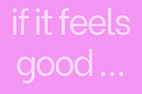 If it feels good …