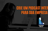 Crie um podcast interno para sua empresa