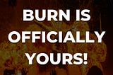 BURN IS OFFICIALLY YOURS