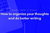 How to organize your thoughts and do better writing