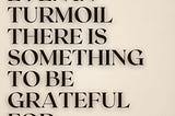 Even inTurmoil, there is something to be grateful for.