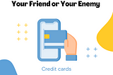 Credit Cards can be your Friend and your Enemy