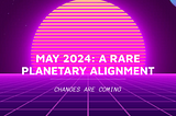 Changes due Important Planetary Alignment in May 2024