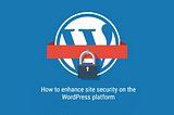 How to Enhance Site Security on the WordPress Platform