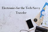 Four Must-Have Electronics for the Tech-Savvy Traveler