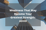 Weakness That May Become Your Greatest Strength: ADHD