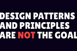 Software design patterns and principles are not the goal