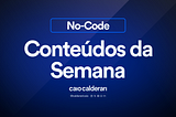 Principais conteúdos de No-Code da semana — Resumo Completo