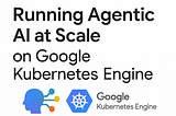 Running Agentic AI at Scale
on Google Kubernetes Engine