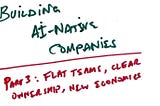Building AI-Native Companies — Part 3: Flat Teams, Clear Ownership, New Economics