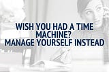 Wish you had a time machine? Manage yourself instead.