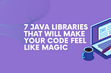 7 Java Libraries That Will Make Your Code Feel Like Magic