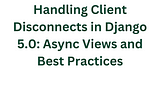 Handling Client Disconnects in Django 5.0: Async Views and Best Practices