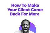 Customer Satisfaction Tips — How to Make Your Clients Come Back for More