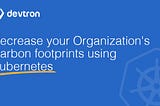 Decrease your Organization’s Carbon footprints using Kubernetes