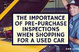 The Importance of Pre-Purchase Inspections when Shopping for a Used Car
