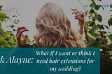 What if I Want or Think I Need Hair Extensions for My Wedding?