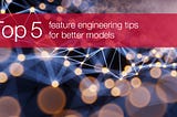 5 Tips For Better Feature Engineering