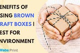 Benefits of Using brown Kraft Boxes | Best for Environment