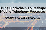 Using Blockchain To Reshape Mobile Telephony Processes Amaury Aubrée-Dauchez