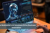 How Mobiloitte’s AI Solutions Drive Business Innovation