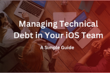 A Simple Guide to Managing Technical Debt in Your iOS Team