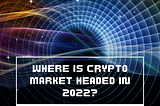 Where Is Crypto Market Headed in 2022