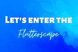 Let’s enter the Flutterscape💙