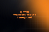 Why do organisations use Terragrunt?