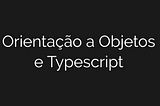 Orientação a Objetos e TypeScript: Um guia para iniciantes