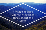 7 Ways to keep yourself inspired throughout the day!