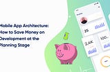 Mobile App Architecture: How to Save Money on Development at the Planning Stage