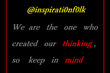 We are the one who created our thinking, so keep in mind what you think.
