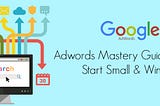 Adwords Mastery Guide: How to Start Small & Win Big