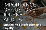 The Importance of Customer Journey Audits: Enhancing Satisfaction and Loyalty