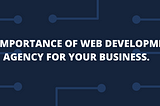 THE IMPORTANCE OF WEB DEVELOPMENT AGENCY FOR YOUR BUSINESS.