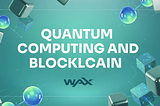 Quantum Computing & Blockchain: What’s the Risk and How WAX Is Building a Quantum-Proof Future