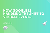 How Google is Handling the Shift to Virtual Events | Virtual Edge