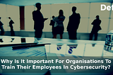 Why is it paramount for organizations to train their employees in cybersecurity?